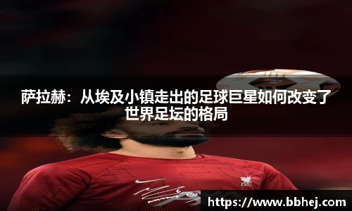萨拉赫：从埃及小镇走出的足球巨星如何改变了世界足坛的格局