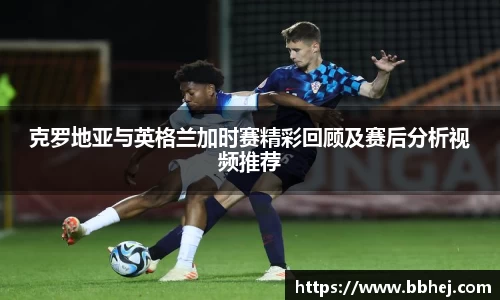 克罗地亚与英格兰加时赛精彩回顾及赛后分析视频推荐